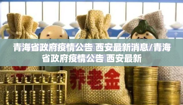 青海省政府疫情公告 西安最新消息/青海省政府疫情公告 西安最新