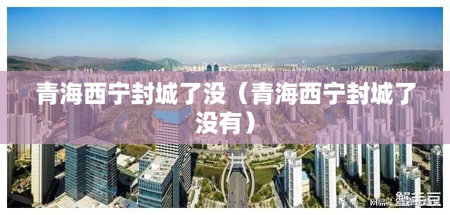 青海西宁封城了没（青海西宁封城了没有）