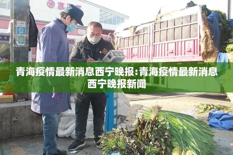 青海疫情最新消息西宁晚报:青海疫情最新消息西宁晚报新闻