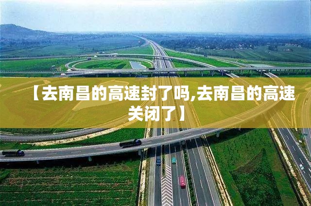 【去南昌的高速封了吗,去南昌的高速关闭了】