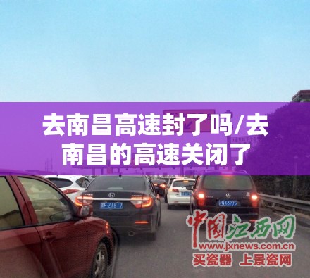 去南昌高速封了吗/去南昌的高速关闭了
