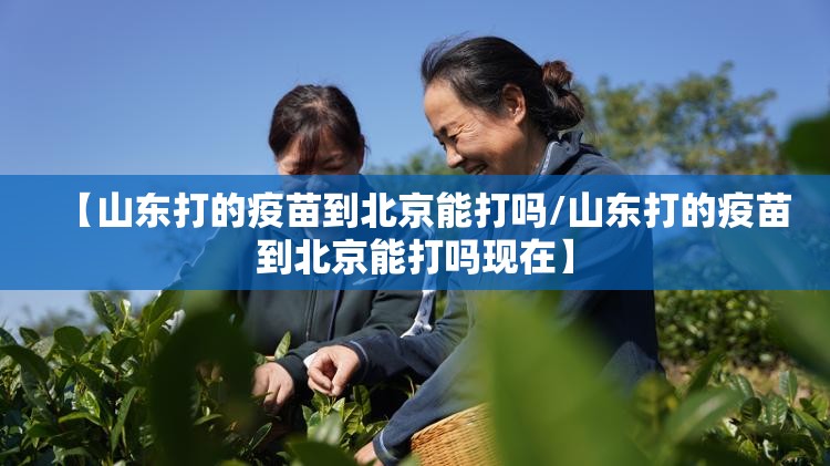 【山东打的疫苗到北京能打吗/山东打的疫苗到北京能打吗现在】