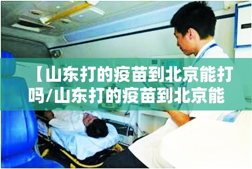 【山东打的疫苗到北京能打吗/山东打的疫苗到北京能打吗现在】