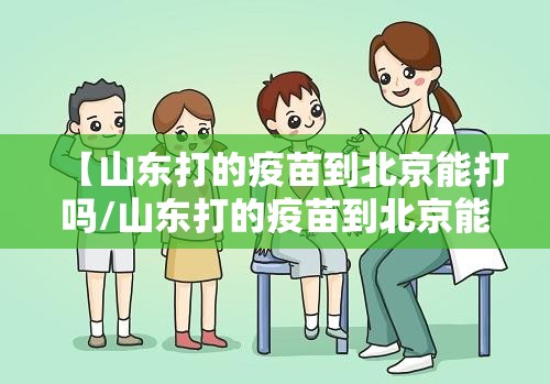 【山东打的疫苗到北京能打吗/山东打的疫苗到北京能打吗现在】