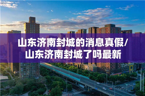 山东济南封城的消息真假/山东济南封城了吗最新