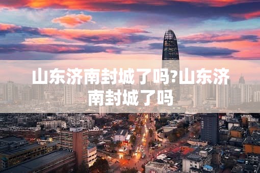 山东济南封城了吗?山东济南封城了吗