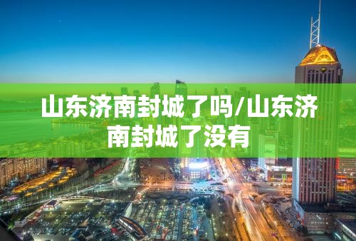 山东济南封城了吗/山东济南封城了没有