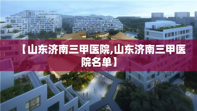 【山东济南三甲医院,山东济南三甲医院名单】