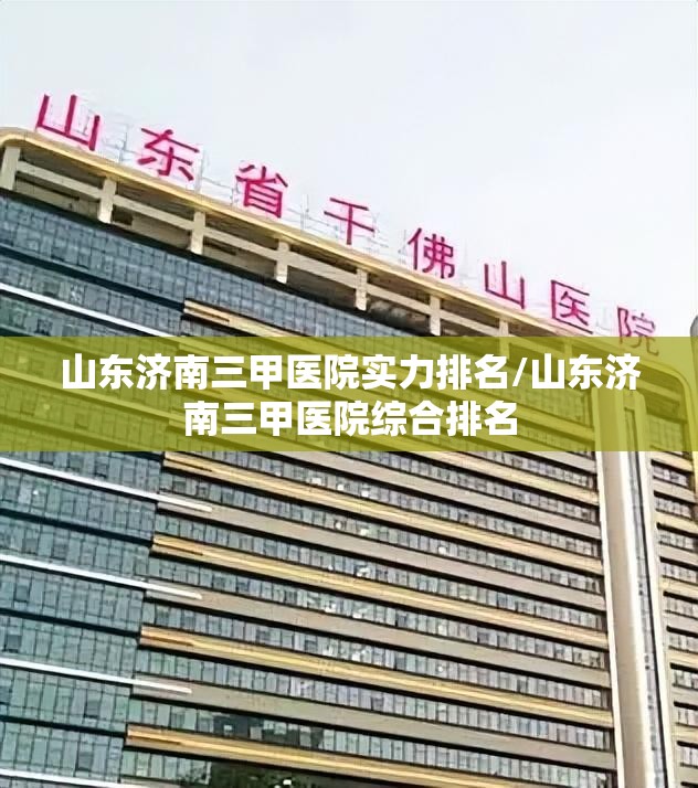 山东济南三甲医院实力排名/山东济南三甲医院综合排名
