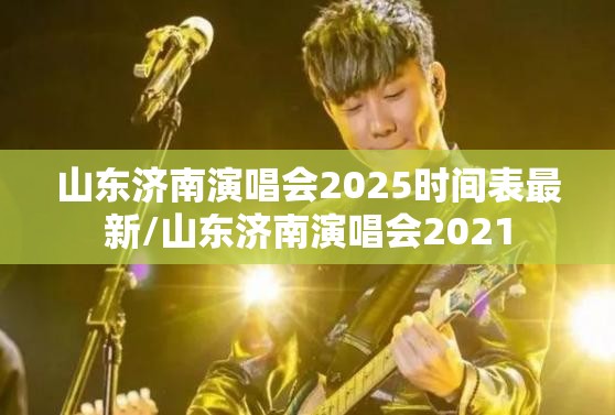 山东济南演唱会2025时间表最新/山东济南演唱会2021