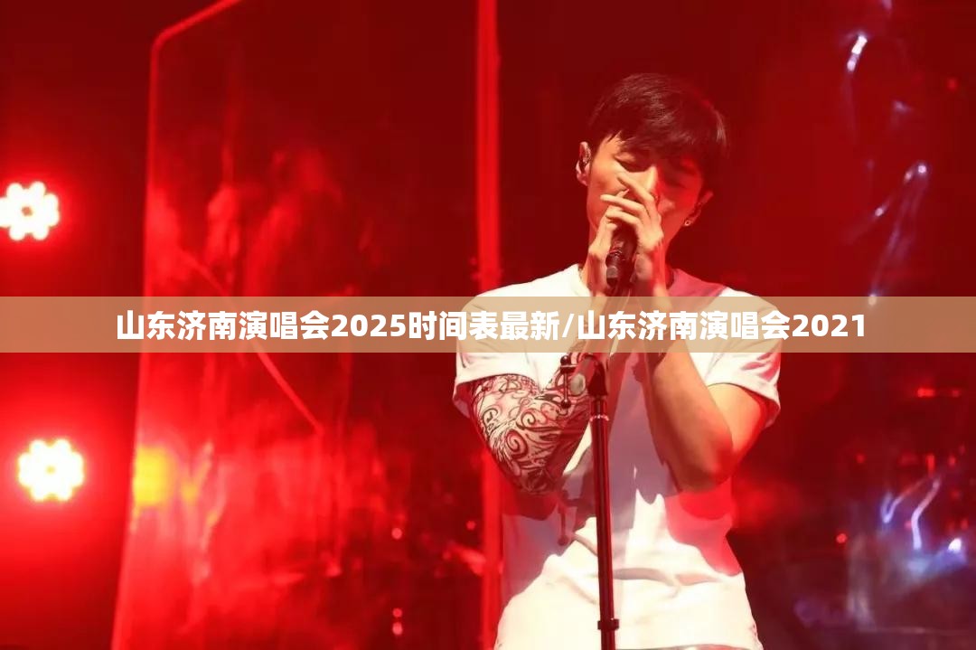 山东济南演唱会2025时间表最新/山东济南演唱会2021
