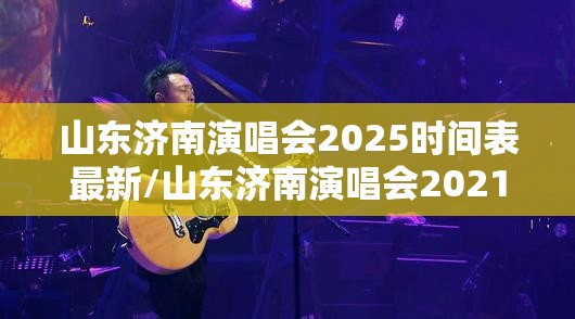 山东济南演唱会2025时间表最新/山东济南演唱会2021