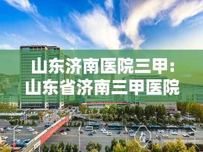 山东济南医院三甲:山东省济南三甲医院