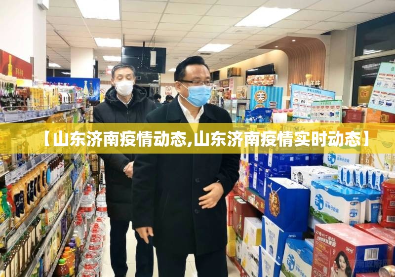 【山东济南疫情动态,山东济南疫情实时动态】