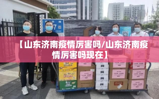 【山东济南疫情厉害吗/山东济南疫情厉害吗现在】