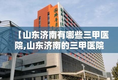 【山东济南有哪些三甲医院,山东济南的三甲医院】
