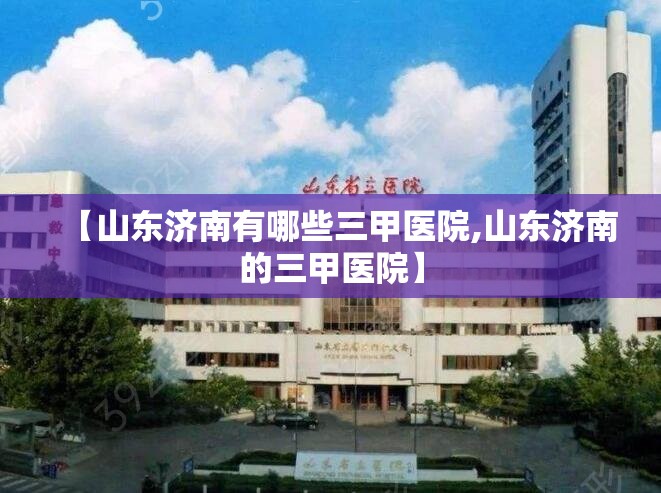 【山东济南有哪些三甲医院,山东济南的三甲医院】