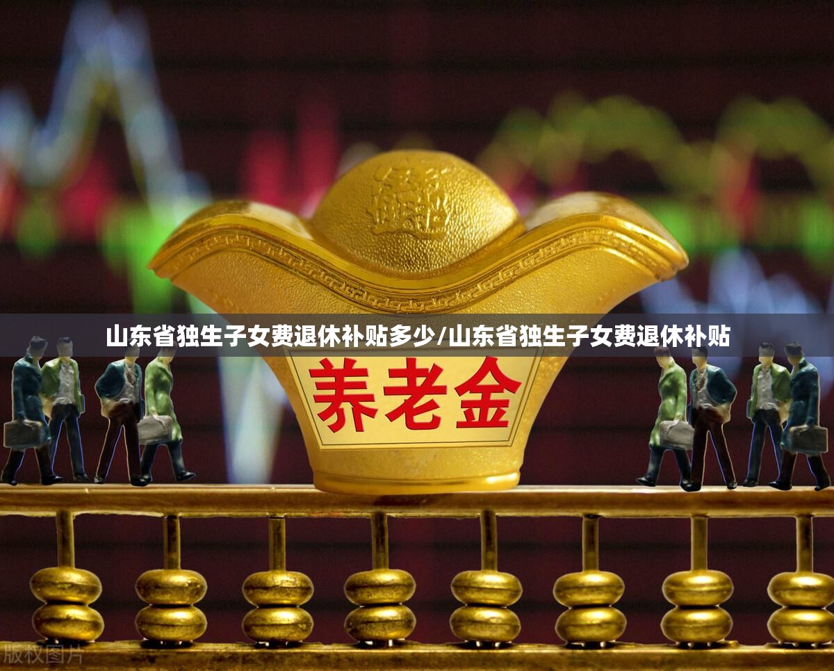 山东省独生子女费退休补贴多少/山东省独生子女费退休补贴