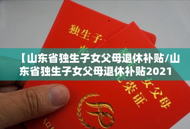 【山东省独生子女父母退休补贴/山东省独生子女父母退休补贴2021新规定】