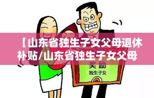 【山东省独生子女父母退休补贴/山东省独生子女父母退休补贴2021新规定】
