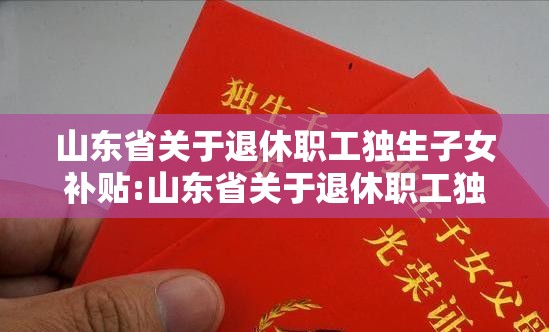 山东省关于退休职工独生子女补贴:山东省关于退休职工独生子女补贴的办法文件