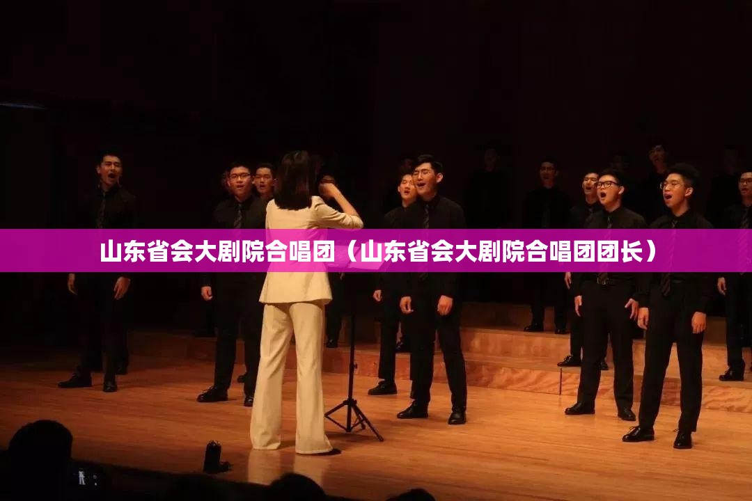 山东省会大剧院合唱团（山东省会大剧院合唱团团长）