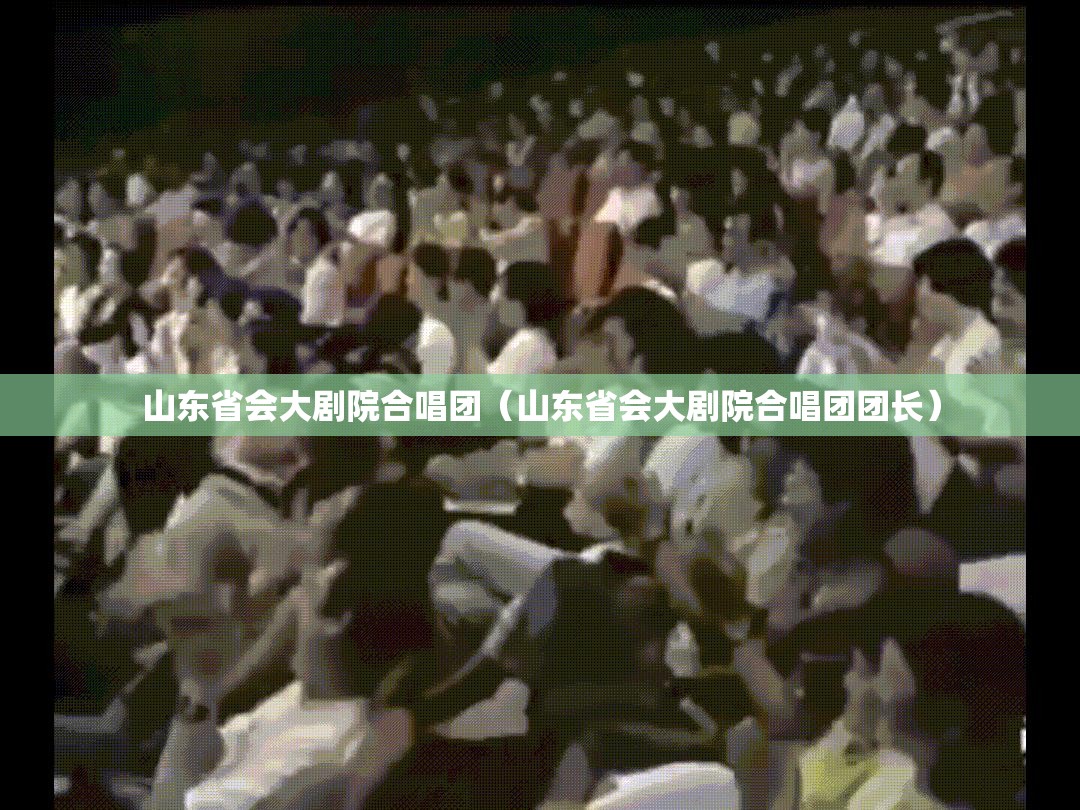 山东省会大剧院合唱团（山东省会大剧院合唱团团长）