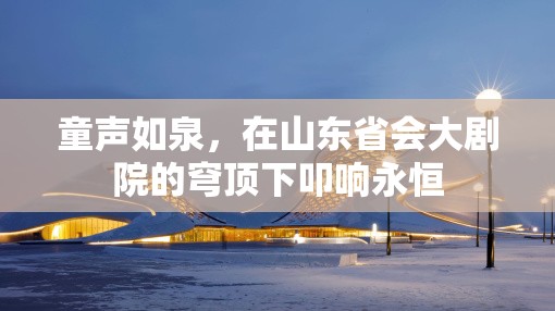童声如泉，在山东省会大剧院的穹顶下叩响永恒