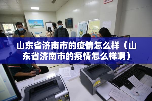 山东省济南市的疫情怎么样（山东省济南市的疫情怎么样啊）