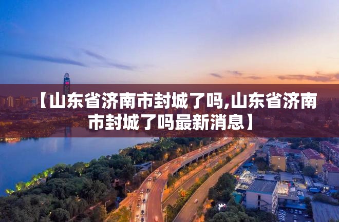 【山东省济南市封城了吗,山东省济南市封城了吗最新消息】