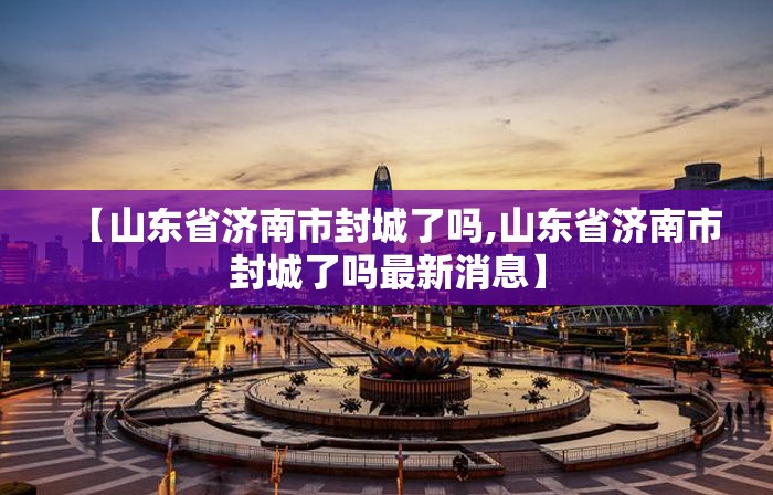 【山东省济南市封城了吗,山东省济南市封城了吗最新消息】