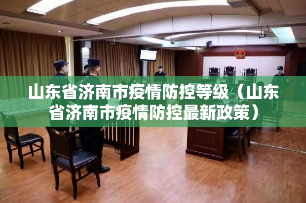 山东省济南市疫情防控等级（山东省济南市疫情防控最新政策）