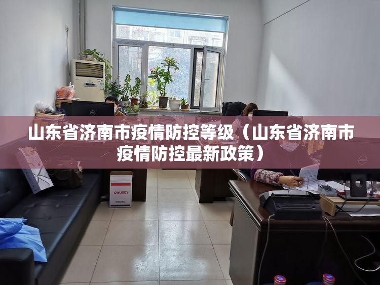 山东省济南市疫情防控等级（山东省济南市疫情防控最新政策）
