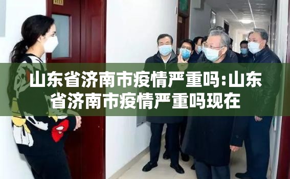 山东省济南市疫情严重吗:山东省济南市疫情严重吗现在
