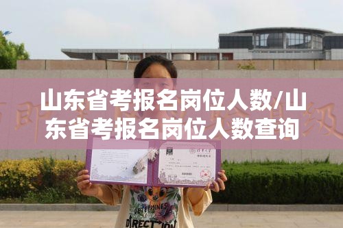 山东省考报名岗位人数/山东省考报名岗位人数查询