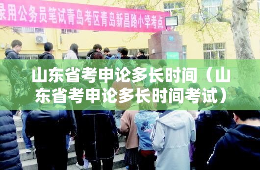 山东省考申论多长时间（山东省考申论多长时间考试）