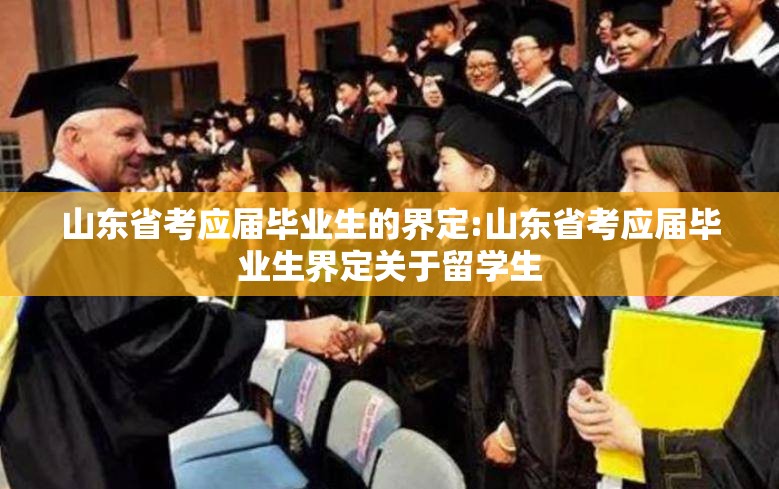 山东省考应届毕业生的界定:山东省考应届毕业生界定关于留学生