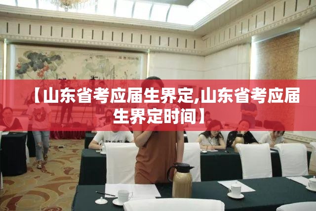 【山东省考应届生界定,山东省考应届生界定时间】