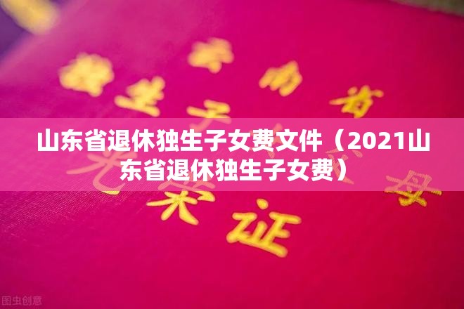 山东省退休独生子女费文件（2021山东省退休独生子女费）