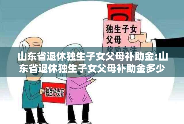 山东省退休独生子女父母补助金:山东省退休独生子女父母补助金多少