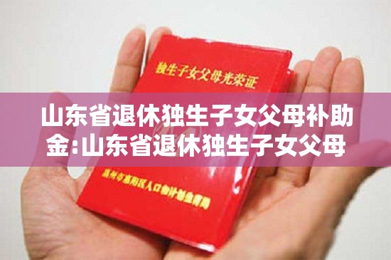山东省退休独生子女父母补助金:山东省退休独生子女父母补助金多少