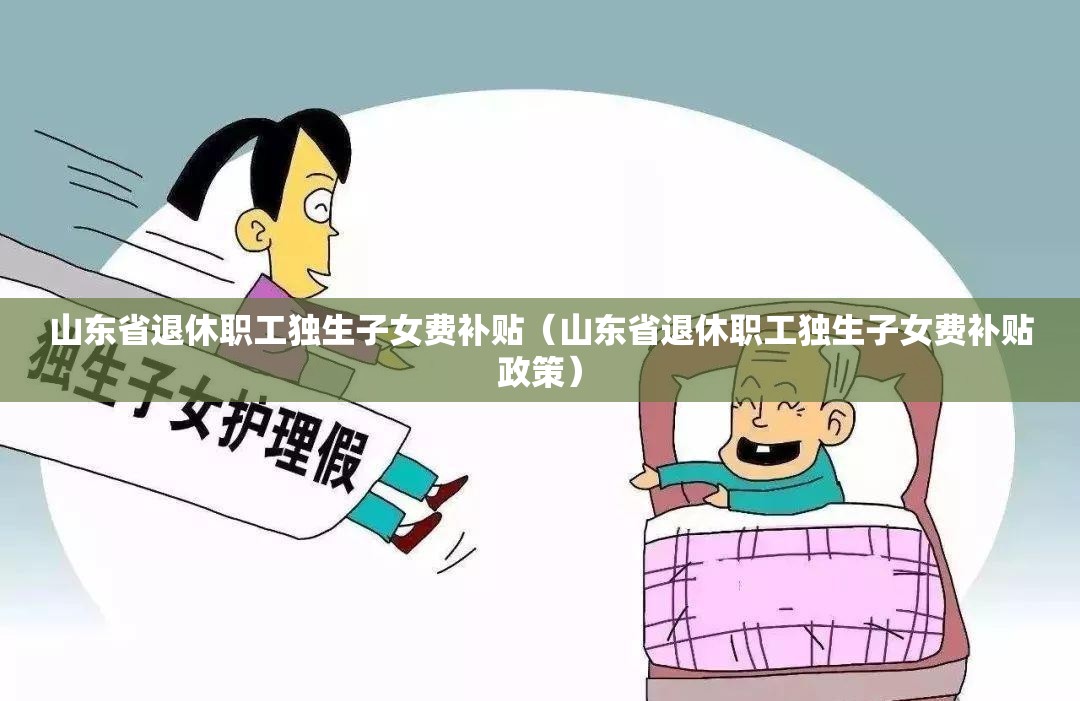 山东省退休职工独生子女费补贴（山东省退休职工独生子女费补贴政策）