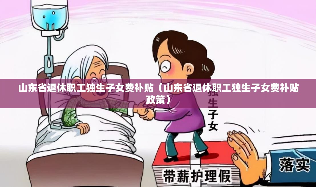 山东省退休职工独生子女费补贴（山东省退休职工独生子女费补贴政策）