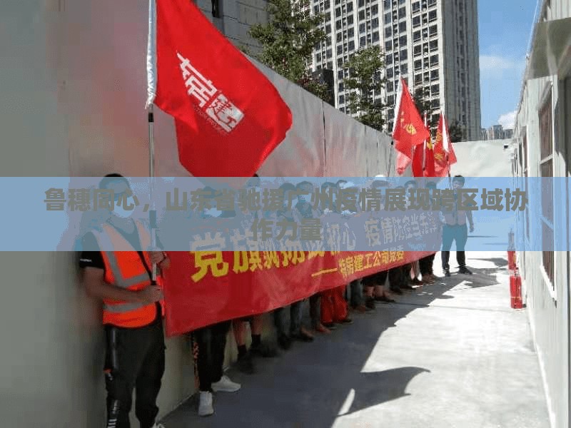 鲁穗同心，山东省驰援广州疫情展现跨区域协作力量