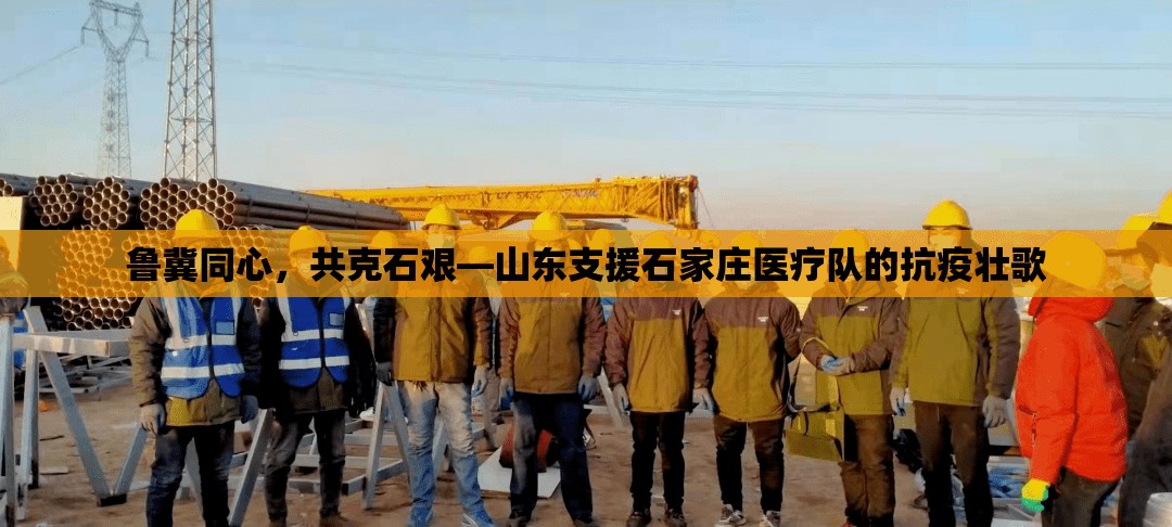 鲁冀同心，共克石艰—山东支援石家庄医疗队的抗疫壮歌