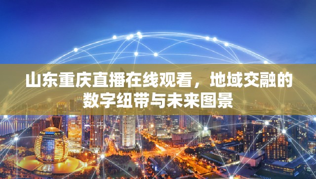 山东重庆直播在线观看，地域交融的数字纽带与未来图景