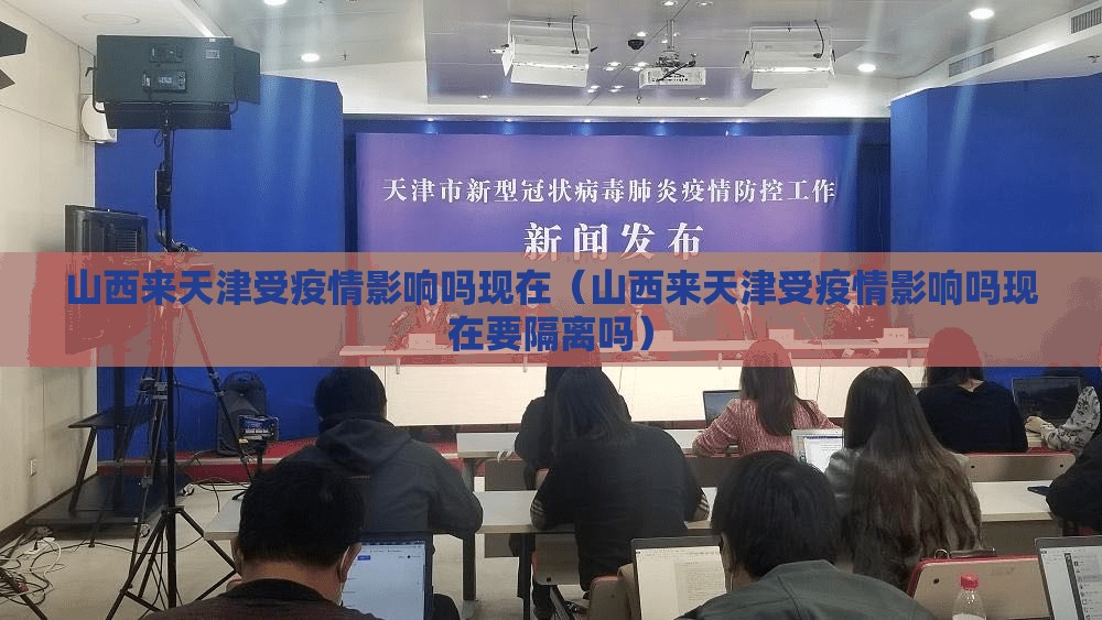 山西来天津受疫情影响吗现在（山西来天津受疫情影响吗现在要隔离吗）