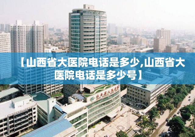【山西省大医院电话是多少,山西省大医院电话是多少号】