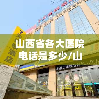 山西省各大医院电话是多少/山西省各大医院电话是多少号