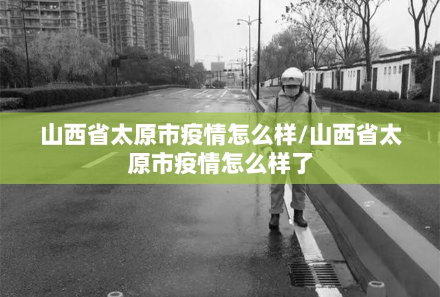山西省太原市疫情怎么样/山西省太原市疫情怎么样了